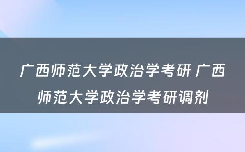 广西师范大学政治学考研 广西师范大学政治学考研调剂