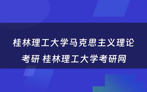 桂林理工大学马克思主义理论考研 桂林理工大学考研网