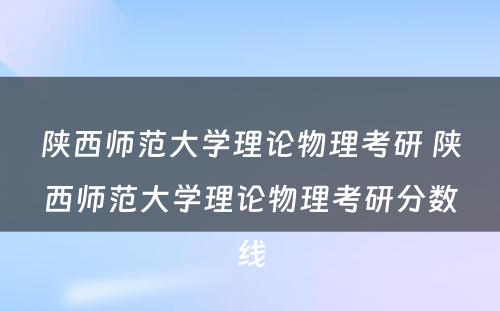 陕西师范大学理论物理考研 陕西师范大学理论物理考研分数线