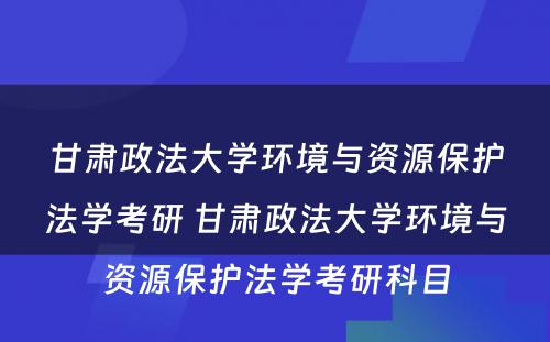 甘肃政法大学环境与资源保护法学考研 甘肃政法大学环境与资源保护法学考研科目