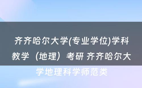 齐齐哈尔大学(专业学位)学科教学（地理）考研 齐齐哈尔大学地理科学师范类