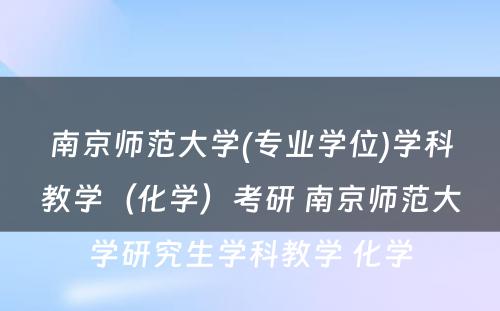 南京师范大学(专业学位)学科教学（化学）考研 南京师范大学研究生学科教学 化学