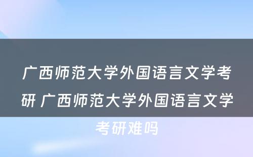 广西师范大学外国语言文学考研 广西师范大学外国语言文学考研难吗