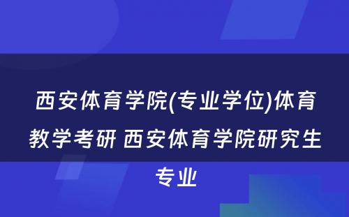 西安体育学院(专业学位)体育教学考研 西安体育学院研究生专业