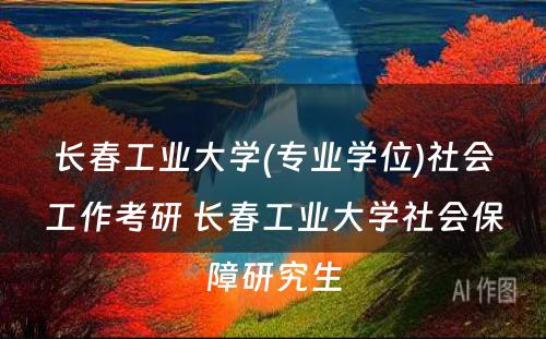 长春工业大学(专业学位)社会工作考研 长春工业大学社会保障研究生