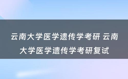 云南大学医学遗传学考研 云南大学医学遗传学考研复试