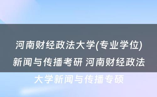 河南财经政法大学(专业学位)新闻与传播考研 河南财经政法大学新闻与传播专硕