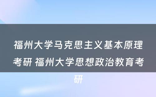 福州大学马克思主义基本原理考研 福州大学思想政治教育考研