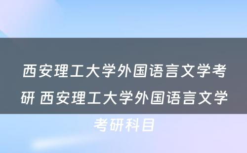 西安理工大学外国语言文学考研 西安理工大学外国语言文学考研科目