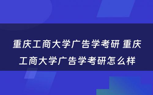 重庆工商大学广告学考研 重庆工商大学广告学考研怎么样