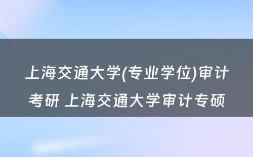 上海交通大学(专业学位)审计考研 上海交通大学审计专硕