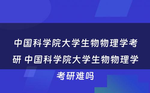 中国科学院大学生物物理学考研 中国科学院大学生物物理学考研难吗