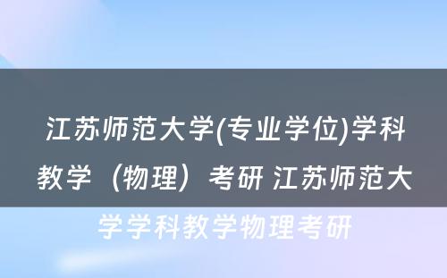 江苏师范大学(专业学位)学科教学（物理）考研 江苏师范大学学科教学物理考研