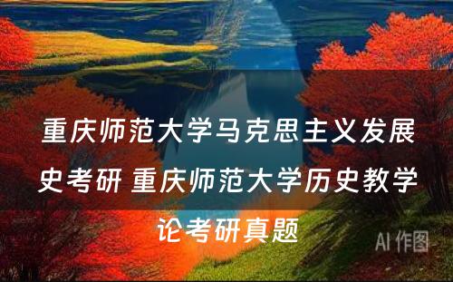 重庆师范大学马克思主义发展史考研 重庆师范大学历史教学论考研真题