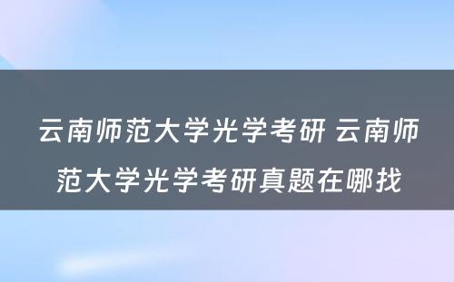 云南师范大学光学考研 云南师范大学光学考研真题在哪找