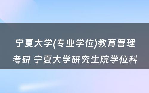 宁夏大学(专业学位)教育管理考研 宁夏大学研究生院学位科