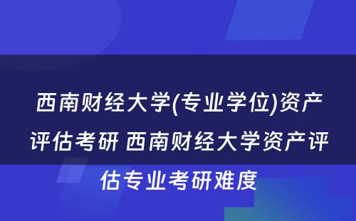 西南财经大学(专业学位)资产评估考研 西南财经大学资产评估专业考研难度