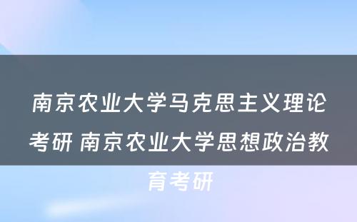 南京农业大学马克思主义理论考研 南京农业大学思想政治教育考研