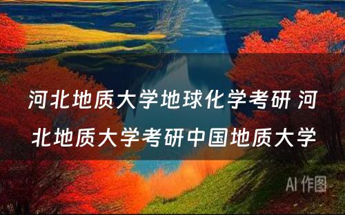 河北地质大学地球化学考研 河北地质大学考研中国地质大学