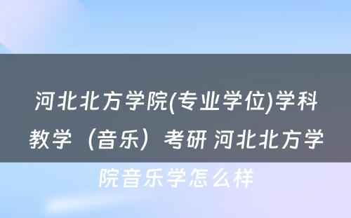 河北北方学院(专业学位)学科教学（音乐）考研 河北北方学院音乐学怎么样