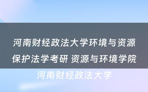 河南财经政法大学环境与资源保护法学考研 资源与环境学院河南财经政法大学