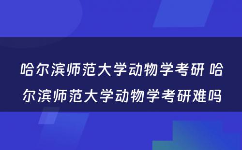 哈尔滨师范大学动物学考研 哈尔滨师范大学动物学考研难吗