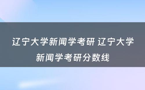 辽宁大学新闻学考研 辽宁大学新闻学考研分数线