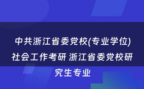 中共浙江省委党校(专业学位)社会工作考研 浙江省委党校研究生专业