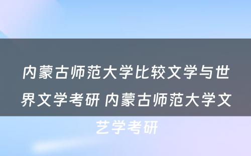 内蒙古师范大学比较文学与世界文学考研 内蒙古师范大学文艺学考研