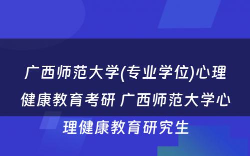 广西师范大学(专业学位)心理健康教育考研 广西师范大学心理健康教育研究生