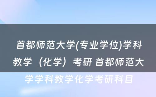 首都师范大学(专业学位)学科教学（化学）考研 首都师范大学学科教学化学考研科目