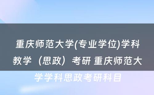 重庆师范大学(专业学位)学科教学（思政）考研 重庆师范大学学科思政考研科目