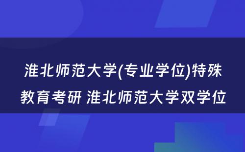 淮北师范大学(专业学位)特殊教育考研 淮北师范大学双学位