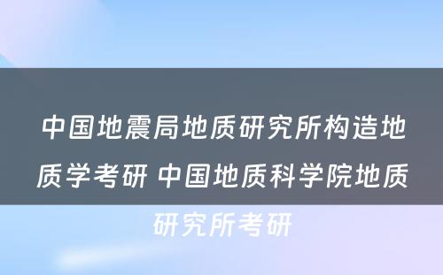 中国地震局地质研究所构造地质学考研 中国地质科学院地质研究所考研