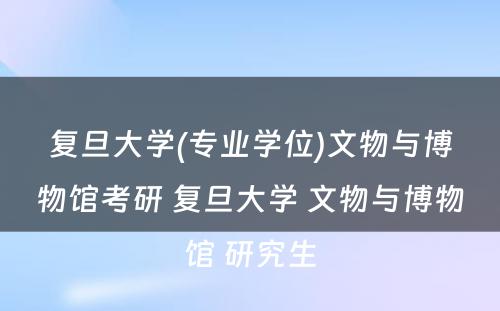 复旦大学(专业学位)文物与博物馆考研 复旦大学 文物与博物馆 研究生