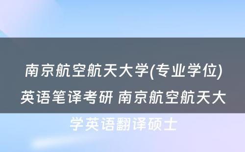 南京航空航天大学(专业学位)英语笔译考研 南京航空航天大学英语翻译硕士