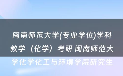 闽南师范大学(专业学位)学科教学（化学）考研 闽南师范大学化学化工与环境学院研究生