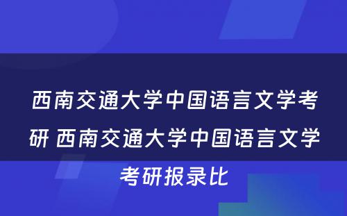 西南交通大学中国语言文学考研 西南交通大学中国语言文学考研报录比