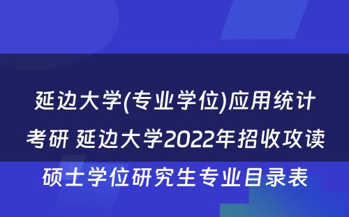 延边大学(专业学位)应用统计考研 延边大学2022年招收攻读硕士学位研究生专业目录表