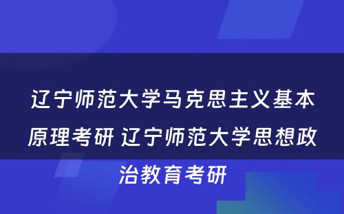 辽宁师范大学马克思主义基本原理考研 辽宁师范大学思想政治教育考研