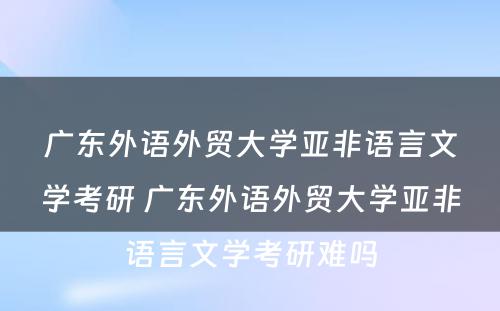 广东外语外贸大学亚非语言文学考研 广东外语外贸大学亚非语言文学考研难吗