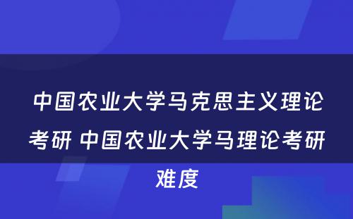 中国农业大学马克思主义理论考研 中国农业大学马理论考研难度