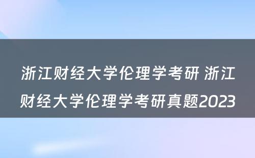 浙江财经大学伦理学考研 浙江财经大学伦理学考研真题2023