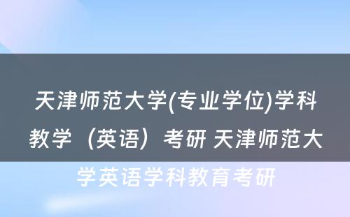 天津师范大学(专业学位)学科教学（英语）考研 天津师范大学英语学科教育考研