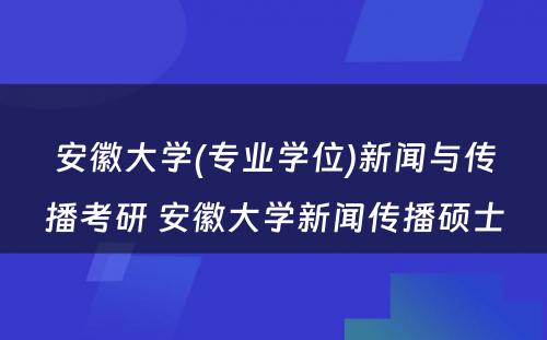 安徽大学(专业学位)新闻与传播考研 安徽大学新闻传播硕士