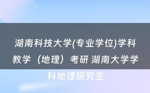 湖南科技大学(专业学位)学科教学（地理）考研 湖南大学学科地理研究生