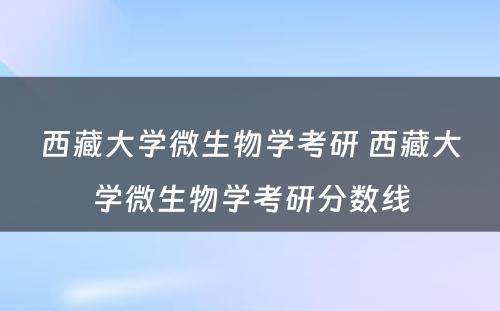 西藏大学微生物学考研 西藏大学微生物学考研分数线