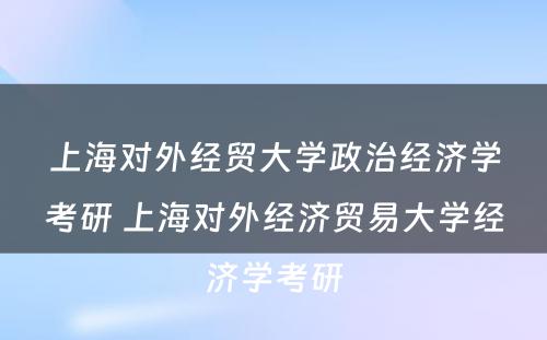 上海对外经贸大学政治经济学考研 上海对外经济贸易大学经济学考研