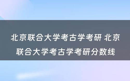 北京联合大学考古学考研 北京联合大学考古学考研分数线