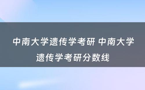 中南大学遗传学考研 中南大学遗传学考研分数线